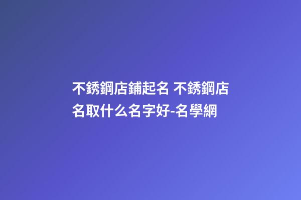 不銹鋼店鋪起名 不銹鋼店名取什么名字好-名學網-第1張-店鋪起名-玄機派